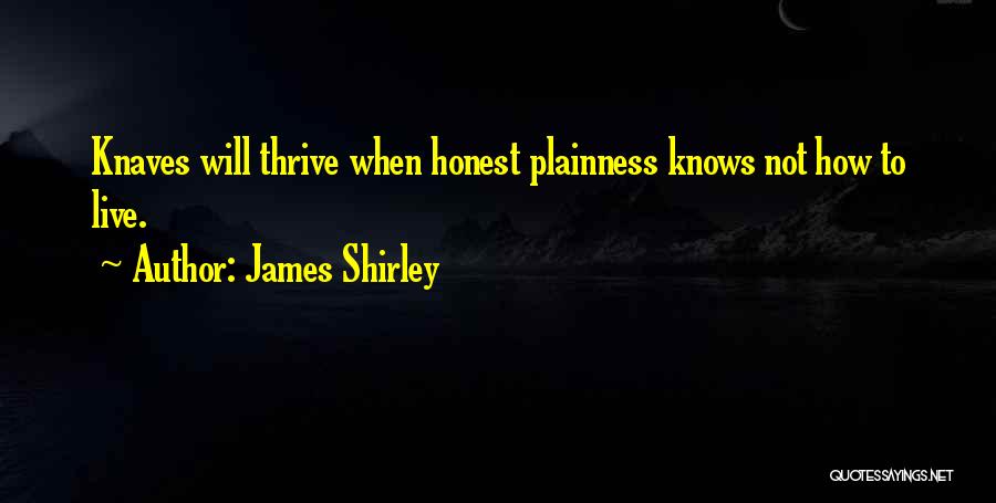 James Shirley Quotes: Knaves Will Thrive When Honest Plainness Knows Not How To Live.
