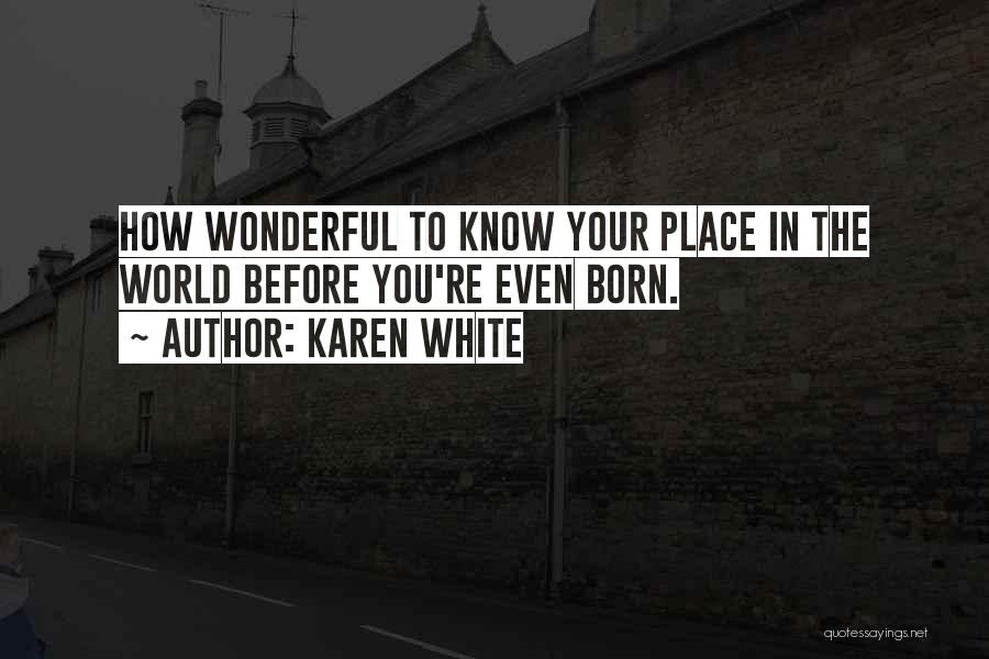 Karen White Quotes: How Wonderful To Know Your Place In The World Before You're Even Born.