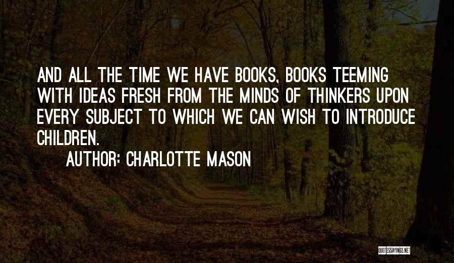 Charlotte Mason Quotes: And All The Time We Have Books, Books Teeming With Ideas Fresh From The Minds Of Thinkers Upon Every Subject