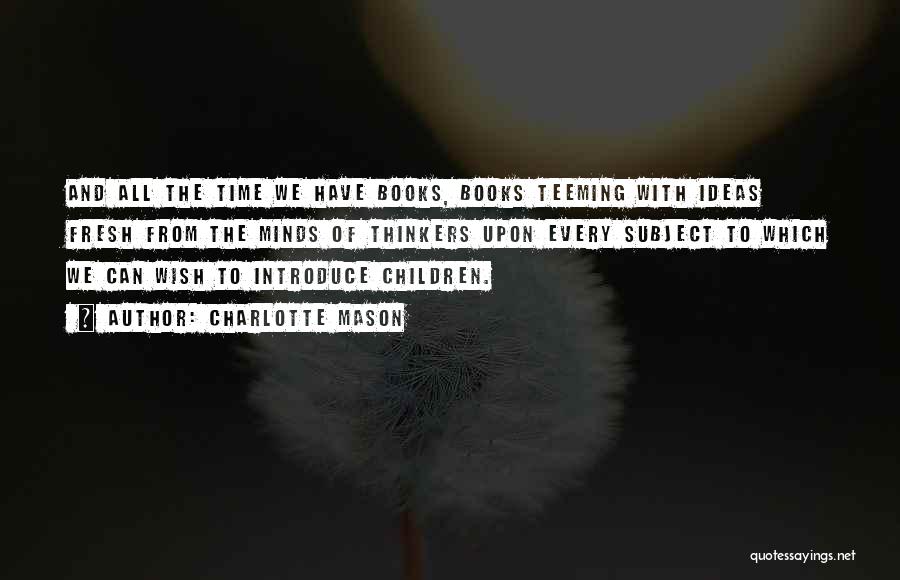 Charlotte Mason Quotes: And All The Time We Have Books, Books Teeming With Ideas Fresh From The Minds Of Thinkers Upon Every Subject