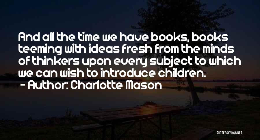 Charlotte Mason Quotes: And All The Time We Have Books, Books Teeming With Ideas Fresh From The Minds Of Thinkers Upon Every Subject