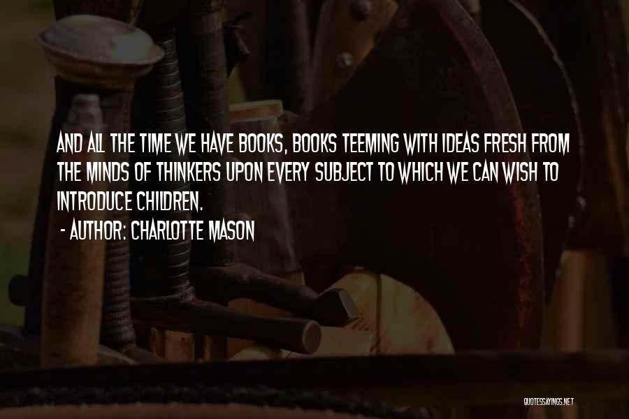 Charlotte Mason Quotes: And All The Time We Have Books, Books Teeming With Ideas Fresh From The Minds Of Thinkers Upon Every Subject