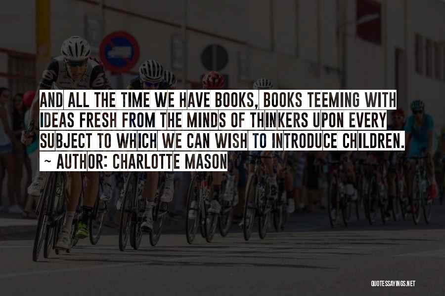 Charlotte Mason Quotes: And All The Time We Have Books, Books Teeming With Ideas Fresh From The Minds Of Thinkers Upon Every Subject