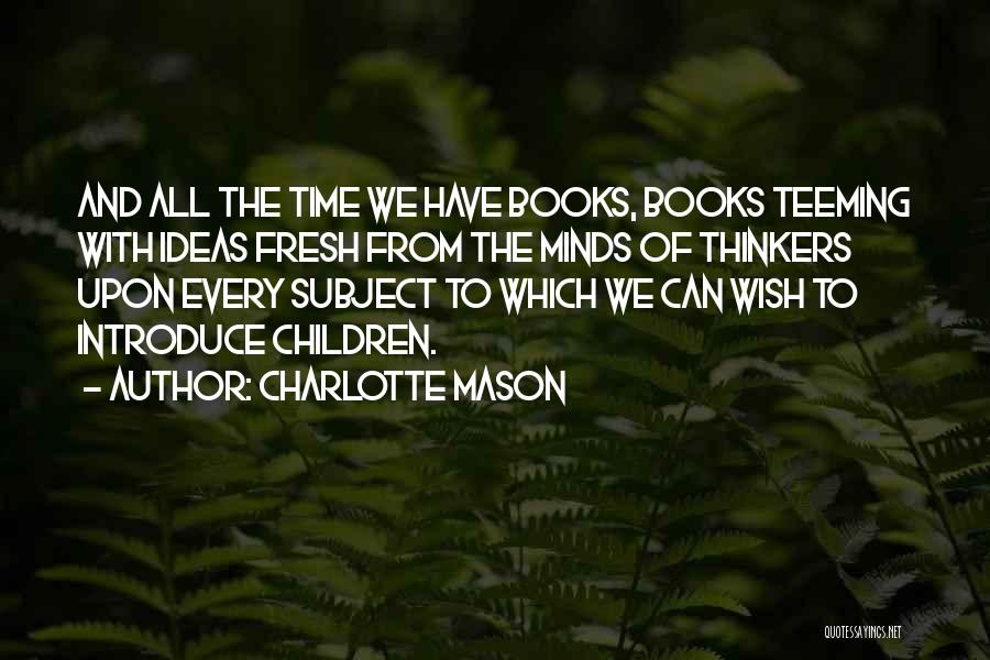 Charlotte Mason Quotes: And All The Time We Have Books, Books Teeming With Ideas Fresh From The Minds Of Thinkers Upon Every Subject