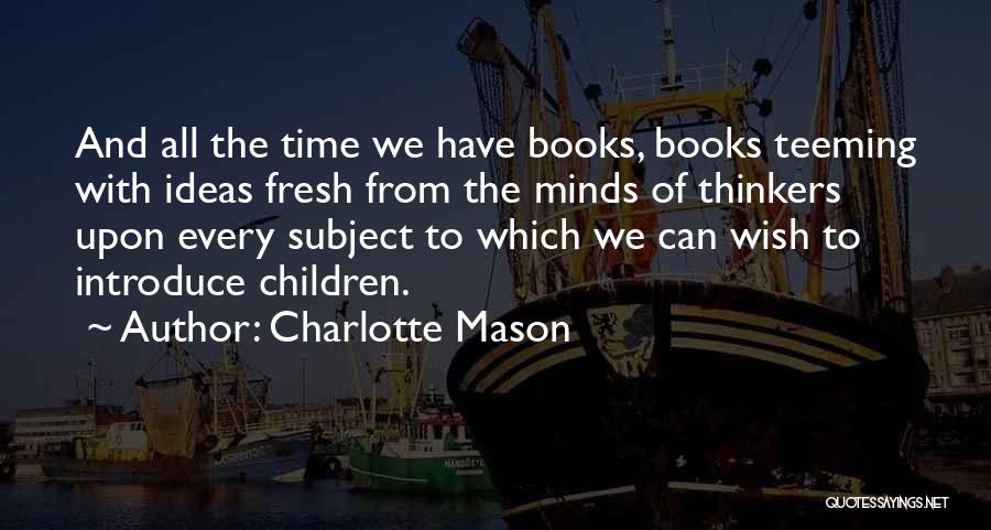 Charlotte Mason Quotes: And All The Time We Have Books, Books Teeming With Ideas Fresh From The Minds Of Thinkers Upon Every Subject