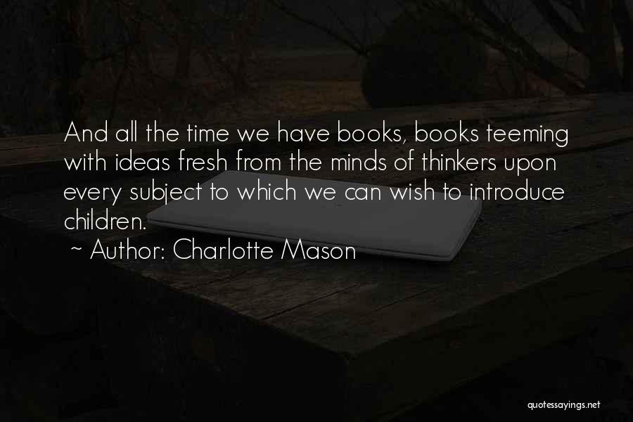 Charlotte Mason Quotes: And All The Time We Have Books, Books Teeming With Ideas Fresh From The Minds Of Thinkers Upon Every Subject