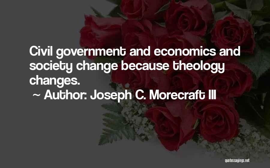 Joseph C. Morecraft III Quotes: Civil Government And Economics And Society Change Because Theology Changes.
