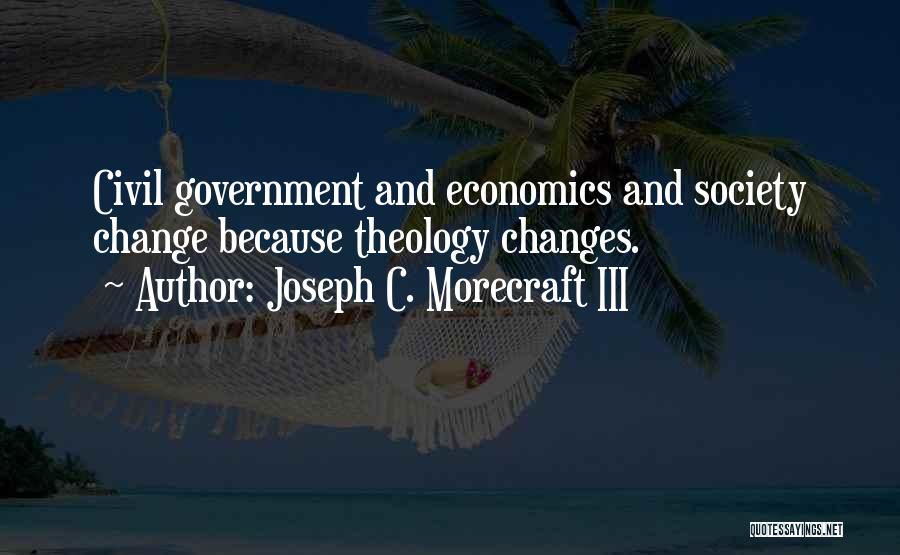 Joseph C. Morecraft III Quotes: Civil Government And Economics And Society Change Because Theology Changes.