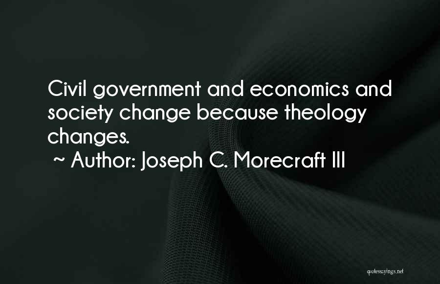 Joseph C. Morecraft III Quotes: Civil Government And Economics And Society Change Because Theology Changes.