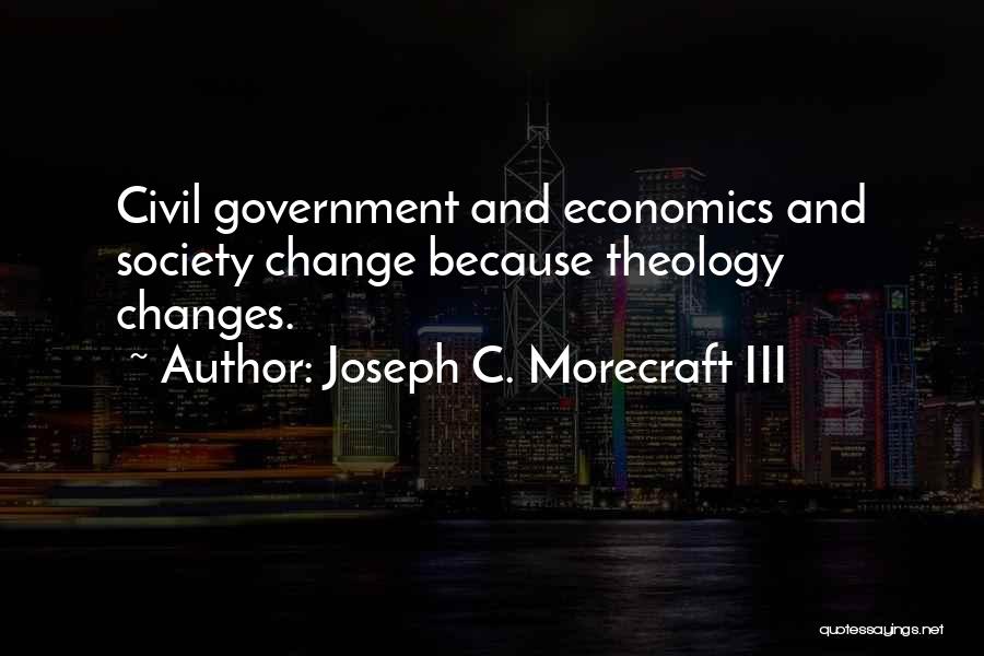 Joseph C. Morecraft III Quotes: Civil Government And Economics And Society Change Because Theology Changes.