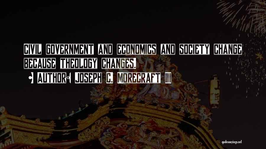 Joseph C. Morecraft III Quotes: Civil Government And Economics And Society Change Because Theology Changes.