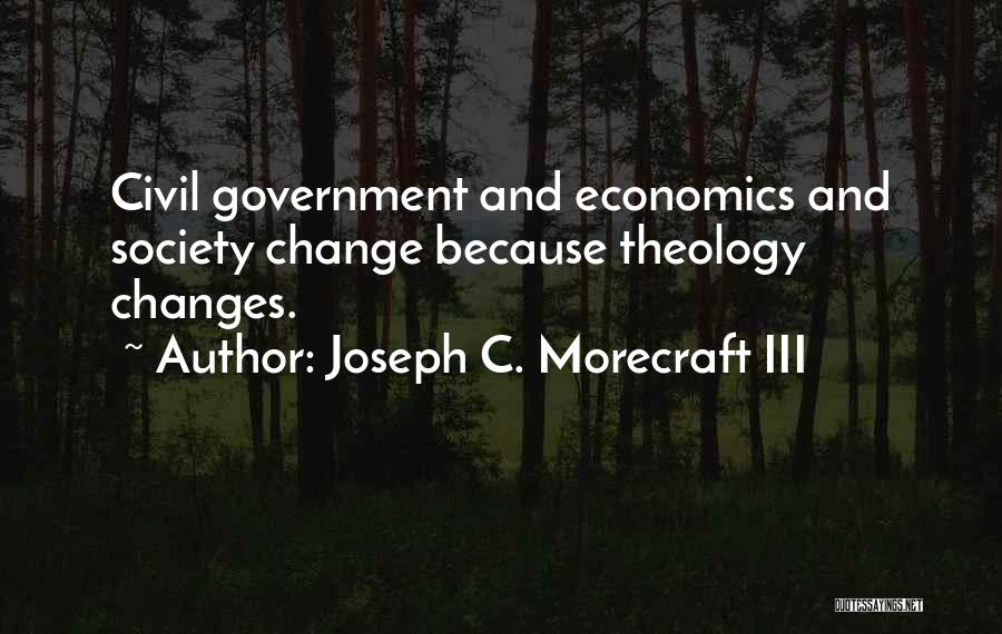 Joseph C. Morecraft III Quotes: Civil Government And Economics And Society Change Because Theology Changes.