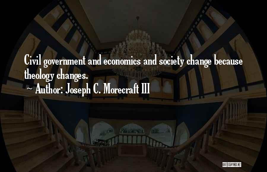 Joseph C. Morecraft III Quotes: Civil Government And Economics And Society Change Because Theology Changes.