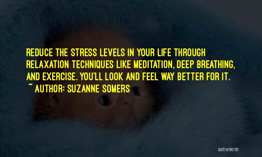 Suzanne Somers Quotes: Reduce The Stress Levels In Your Life Through Relaxation Techniques Like Meditation, Deep Breathing, And Exercise. You'll Look And Feel