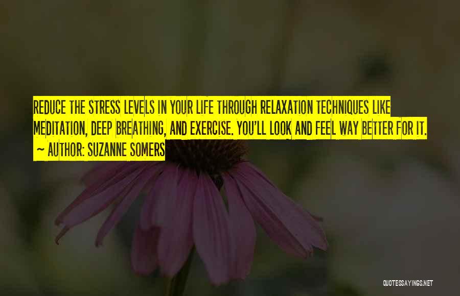 Suzanne Somers Quotes: Reduce The Stress Levels In Your Life Through Relaxation Techniques Like Meditation, Deep Breathing, And Exercise. You'll Look And Feel