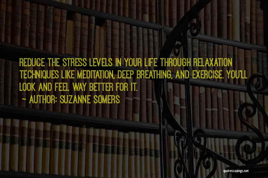 Suzanne Somers Quotes: Reduce The Stress Levels In Your Life Through Relaxation Techniques Like Meditation, Deep Breathing, And Exercise. You'll Look And Feel