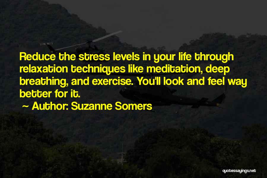 Suzanne Somers Quotes: Reduce The Stress Levels In Your Life Through Relaxation Techniques Like Meditation, Deep Breathing, And Exercise. You'll Look And Feel