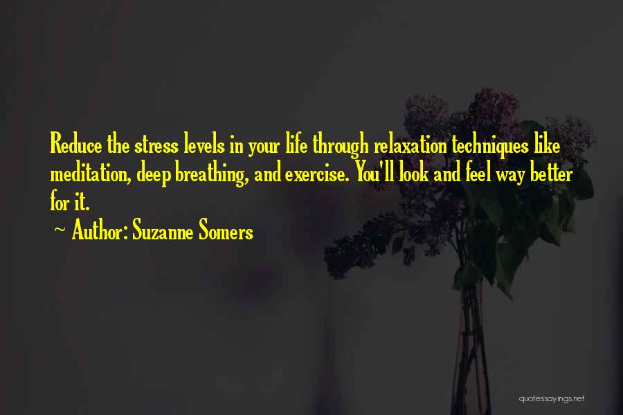 Suzanne Somers Quotes: Reduce The Stress Levels In Your Life Through Relaxation Techniques Like Meditation, Deep Breathing, And Exercise. You'll Look And Feel