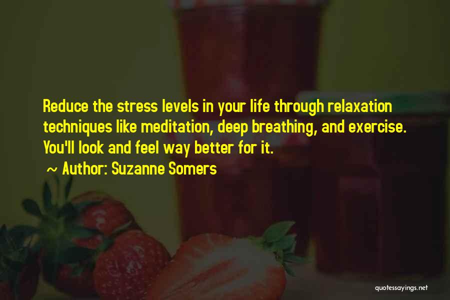 Suzanne Somers Quotes: Reduce The Stress Levels In Your Life Through Relaxation Techniques Like Meditation, Deep Breathing, And Exercise. You'll Look And Feel