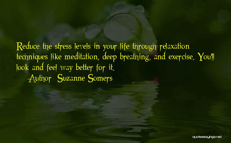 Suzanne Somers Quotes: Reduce The Stress Levels In Your Life Through Relaxation Techniques Like Meditation, Deep Breathing, And Exercise. You'll Look And Feel