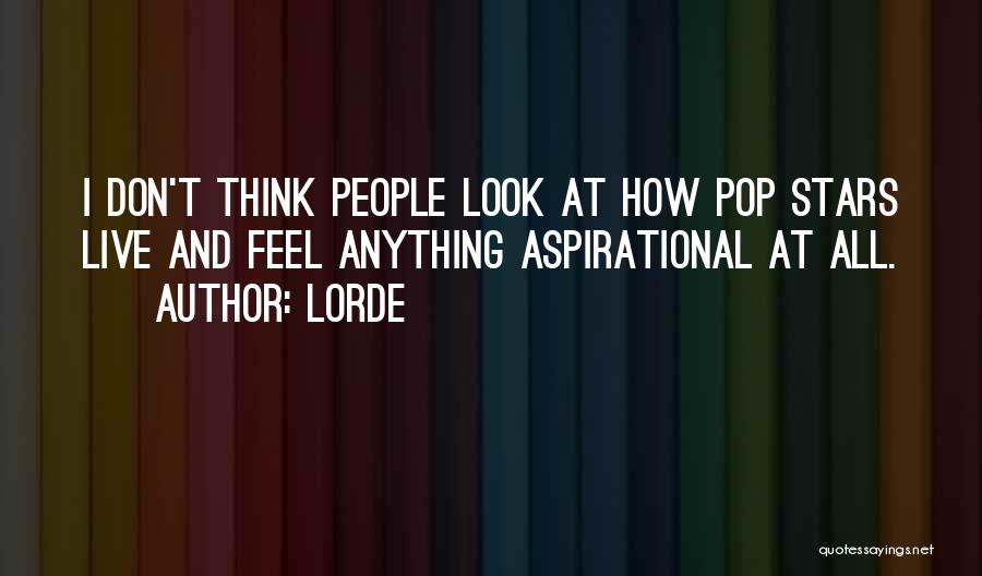 Lorde Quotes: I Don't Think People Look At How Pop Stars Live And Feel Anything Aspirational At All.