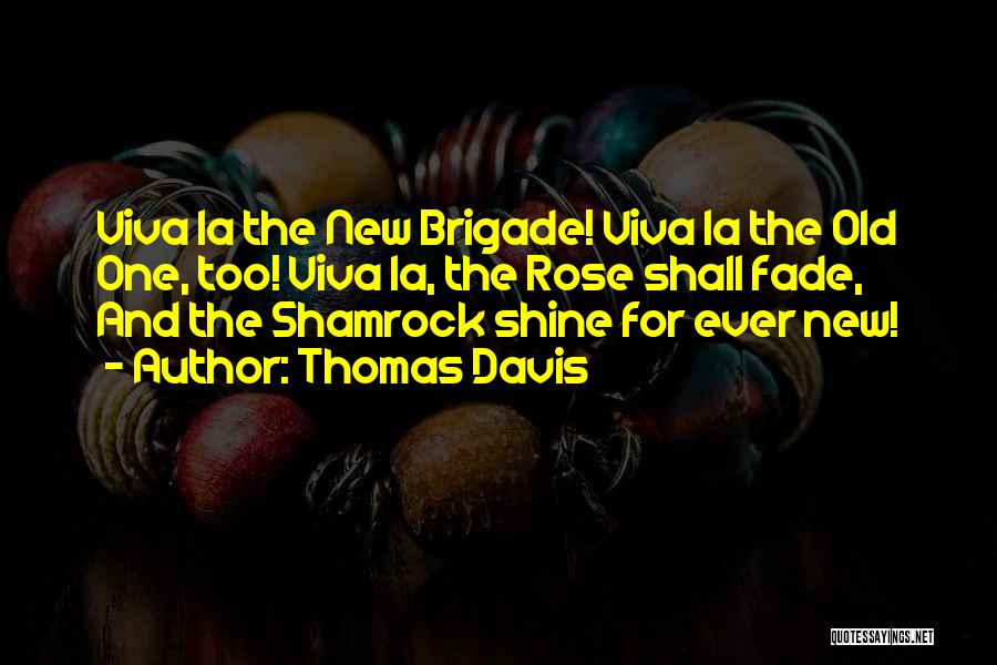 Thomas Davis Quotes: Viva La The New Brigade! Viva La The Old One, Too! Viva La, The Rose Shall Fade, And The Shamrock