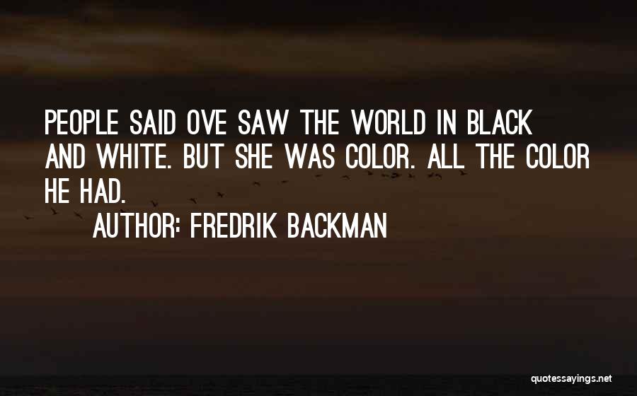 Fredrik Backman Quotes: People Said Ove Saw The World In Black And White. But She Was Color. All The Color He Had.