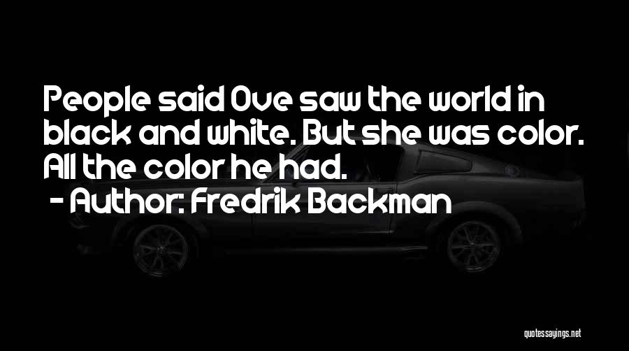 Fredrik Backman Quotes: People Said Ove Saw The World In Black And White. But She Was Color. All The Color He Had.