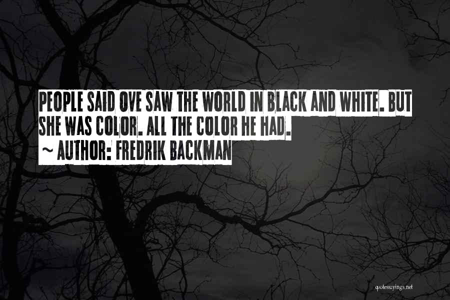 Fredrik Backman Quotes: People Said Ove Saw The World In Black And White. But She Was Color. All The Color He Had.