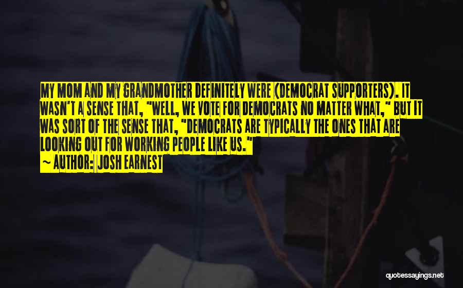 Josh Earnest Quotes: My Mom And My Grandmother Definitely Were (democrat Supporters). It Wasn't A Sense That, Well, We Vote For Democrats No