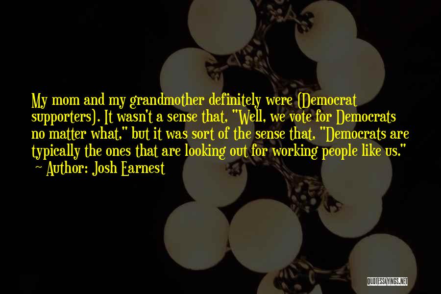 Josh Earnest Quotes: My Mom And My Grandmother Definitely Were (democrat Supporters). It Wasn't A Sense That, Well, We Vote For Democrats No