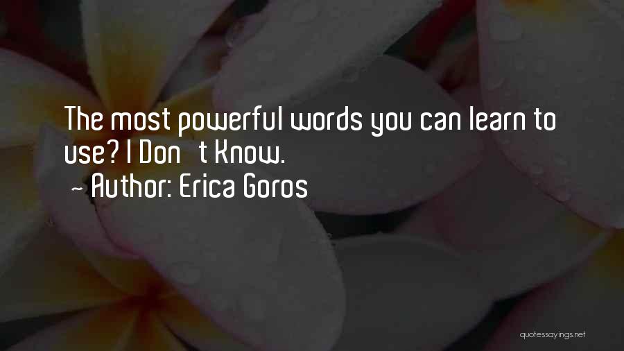 Erica Goros Quotes: The Most Powerful Words You Can Learn To Use? I Don't Know.