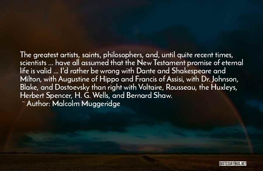 Malcolm Muggeridge Quotes: The Greatest Artists, Saints, Philosophers, And, Until Quite Recent Times, Scientists ... Have All Assumed That The New Testament Promise