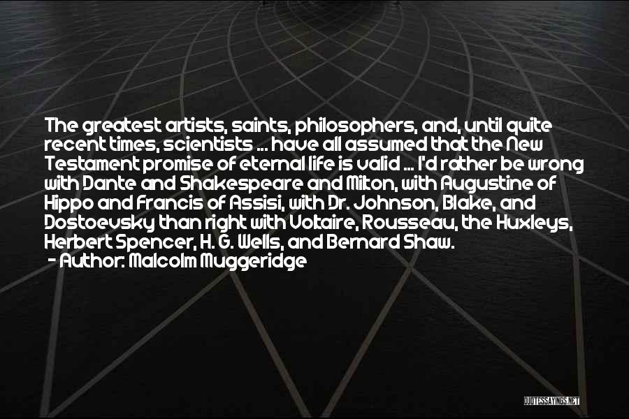 Malcolm Muggeridge Quotes: The Greatest Artists, Saints, Philosophers, And, Until Quite Recent Times, Scientists ... Have All Assumed That The New Testament Promise