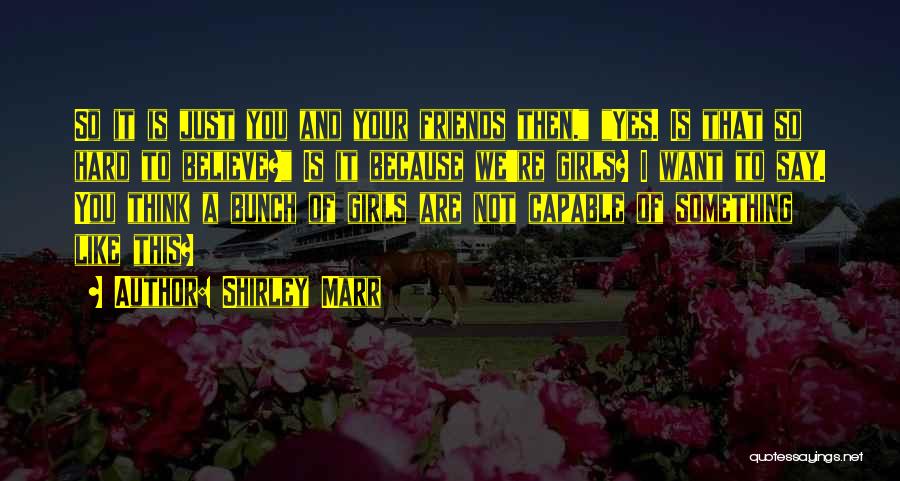 Shirley Marr Quotes: So It Is Just You And Your Friends Then. Yes. Is That So Hard To Believe? Is It Because We're