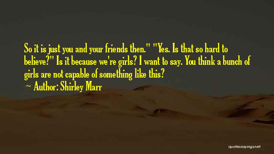 Shirley Marr Quotes: So It Is Just You And Your Friends Then. Yes. Is That So Hard To Believe? Is It Because We're