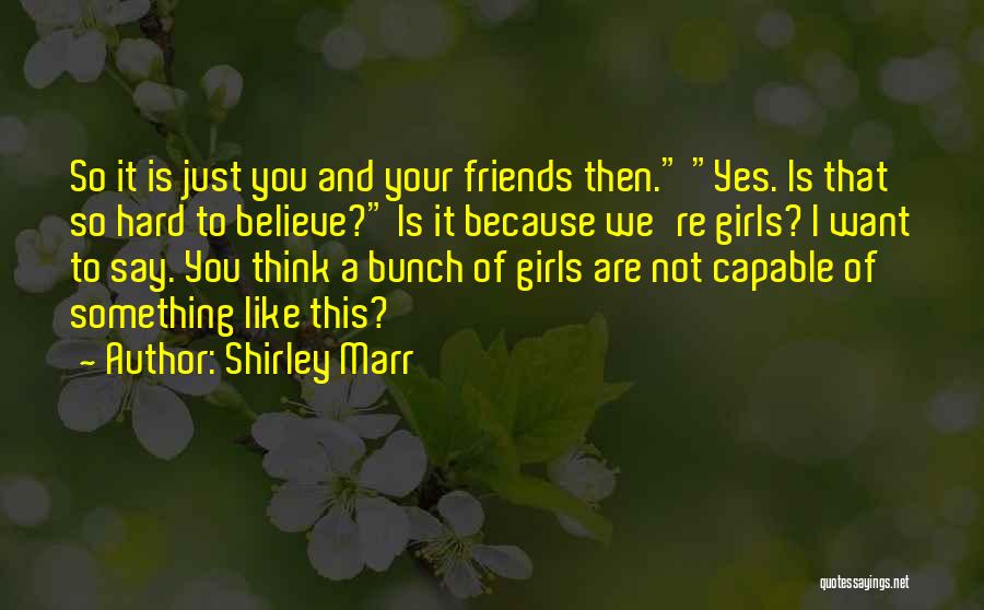 Shirley Marr Quotes: So It Is Just You And Your Friends Then. Yes. Is That So Hard To Believe? Is It Because We're