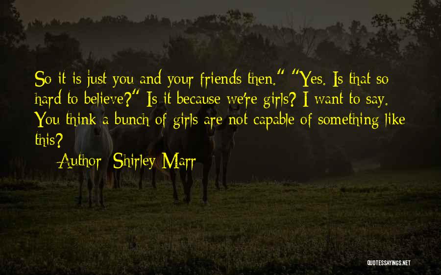 Shirley Marr Quotes: So It Is Just You And Your Friends Then. Yes. Is That So Hard To Believe? Is It Because We're