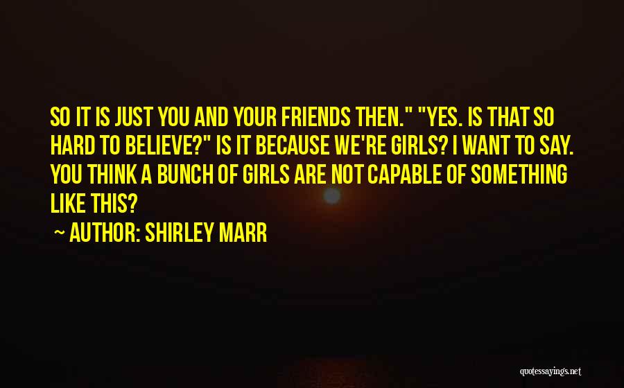 Shirley Marr Quotes: So It Is Just You And Your Friends Then. Yes. Is That So Hard To Believe? Is It Because We're