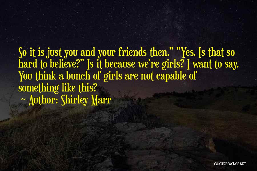 Shirley Marr Quotes: So It Is Just You And Your Friends Then. Yes. Is That So Hard To Believe? Is It Because We're