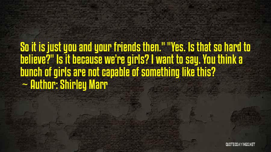 Shirley Marr Quotes: So It Is Just You And Your Friends Then. Yes. Is That So Hard To Believe? Is It Because We're