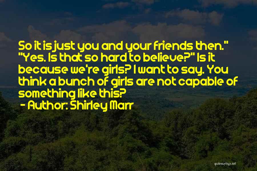 Shirley Marr Quotes: So It Is Just You And Your Friends Then. Yes. Is That So Hard To Believe? Is It Because We're