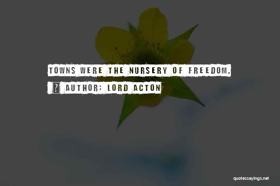 Lord Acton Quotes: Towns Were The Nursery Of Freedom.