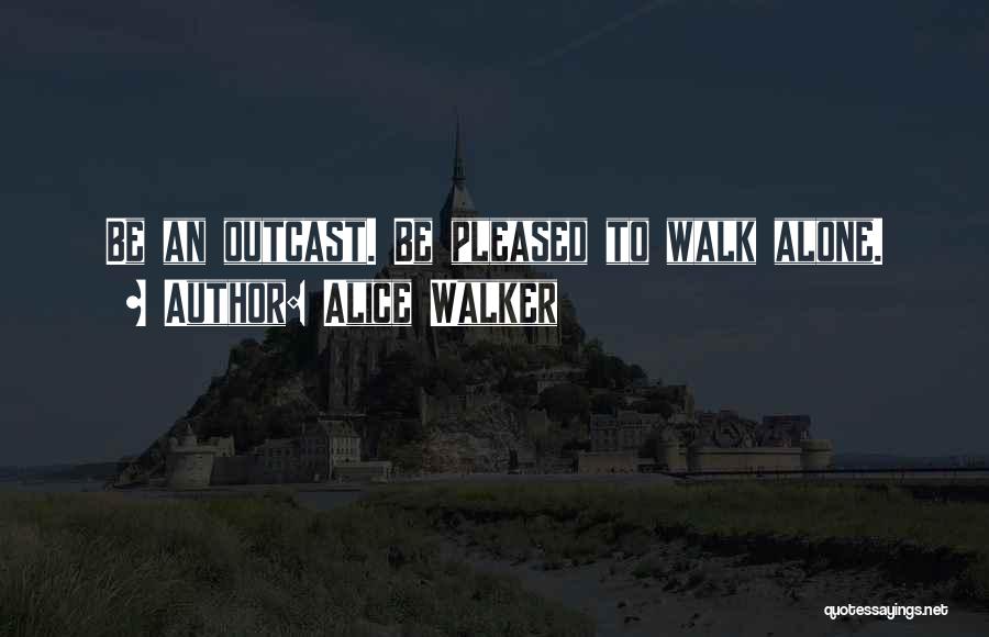 Alice Walker Quotes: Be An Outcast. Be Pleased To Walk Alone.