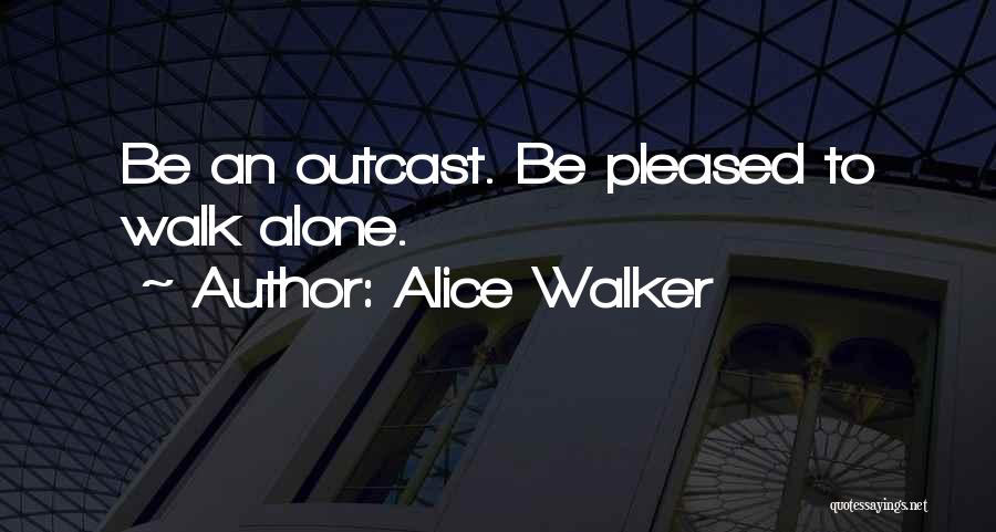 Alice Walker Quotes: Be An Outcast. Be Pleased To Walk Alone.