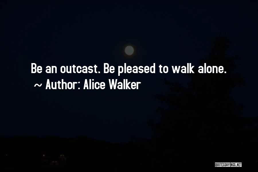 Alice Walker Quotes: Be An Outcast. Be Pleased To Walk Alone.