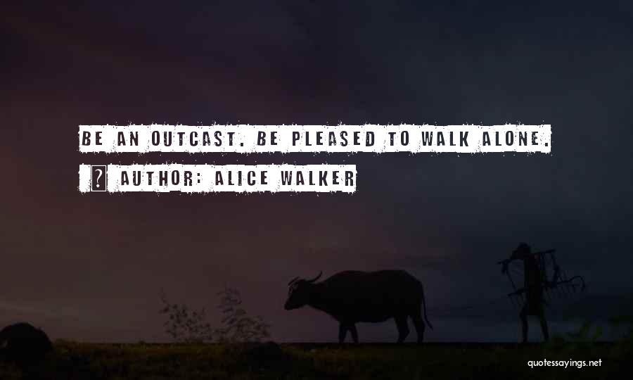 Alice Walker Quotes: Be An Outcast. Be Pleased To Walk Alone.