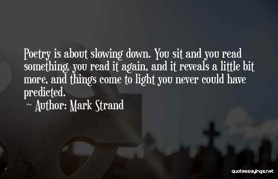 Mark Strand Quotes: Poetry Is About Slowing Down. You Sit And You Read Something, You Read It Again, And It Reveals A Little
