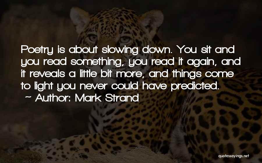 Mark Strand Quotes: Poetry Is About Slowing Down. You Sit And You Read Something, You Read It Again, And It Reveals A Little
