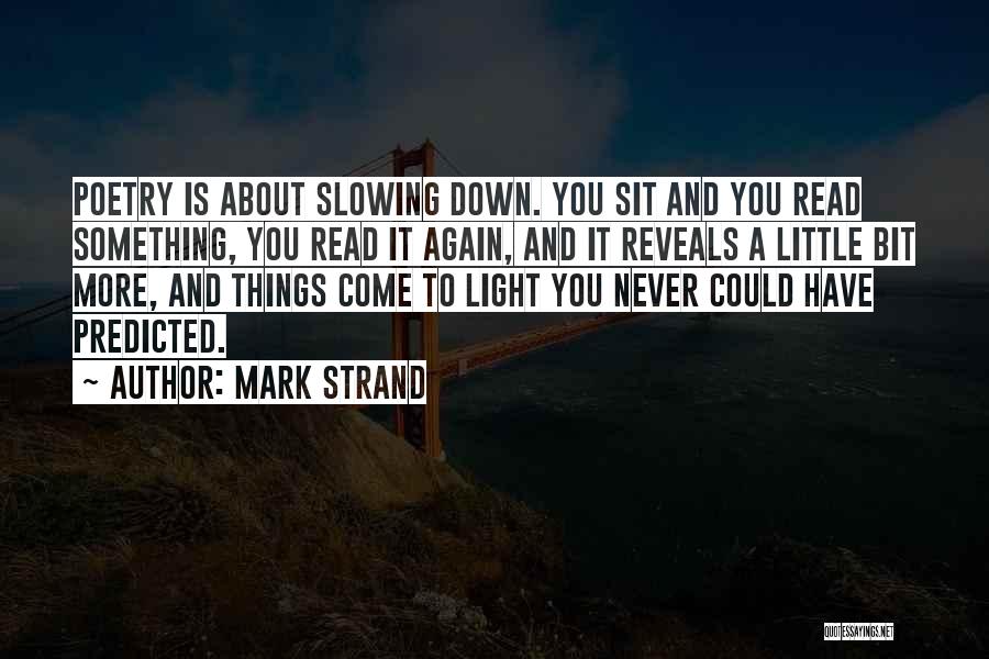 Mark Strand Quotes: Poetry Is About Slowing Down. You Sit And You Read Something, You Read It Again, And It Reveals A Little